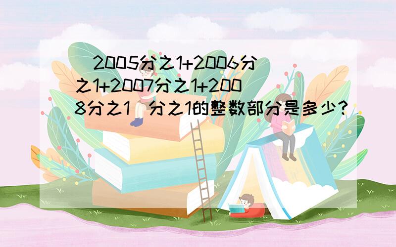 (2005分之1+2006分之1+2007分之1+2008分之1)分之1的整数部分是多少?