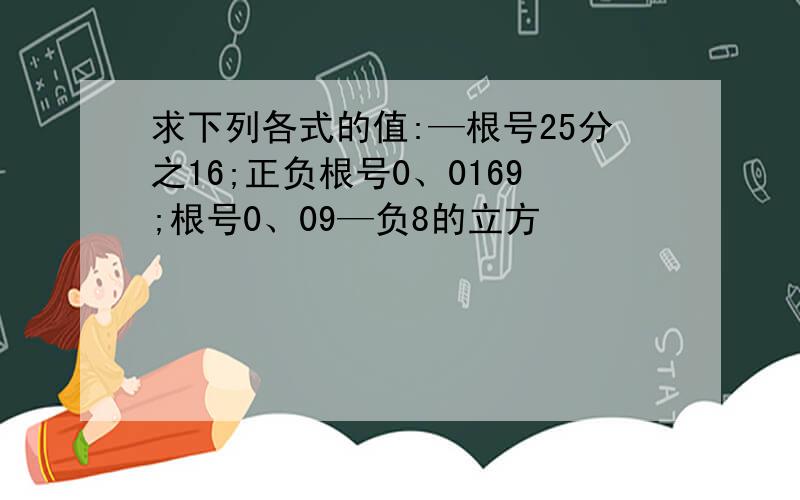 求下列各式的值:—根号25分之16;正负根号0、0169;根号0、09—负8的立方��