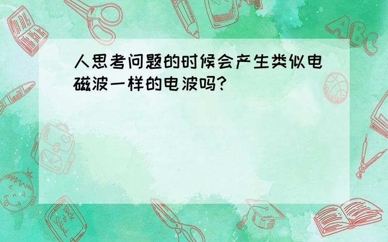 人思考问题的时候会产生类似电磁波一样的电波吗?