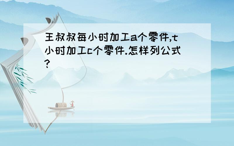 王叔叔每小时加工a个零件,t小时加工c个零件.怎样列公式?