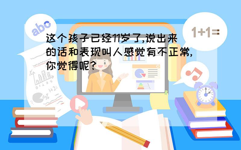 这个孩子已经11岁了,说出来的话和表现叫人感觉有不正常,你觉得呢?