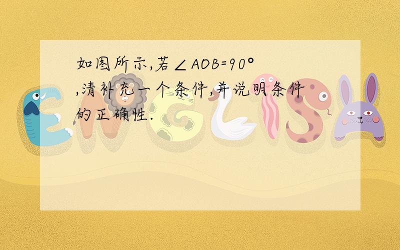 如图所示,若∠AOB=90°,清补充一个条件,并说明条件的正确性.