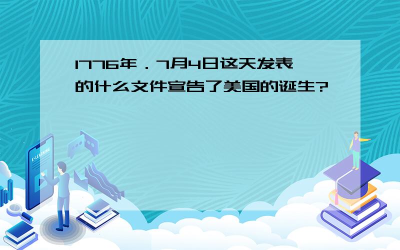 1776年．7月4日这天发表的什么文件宣告了美国的诞生?