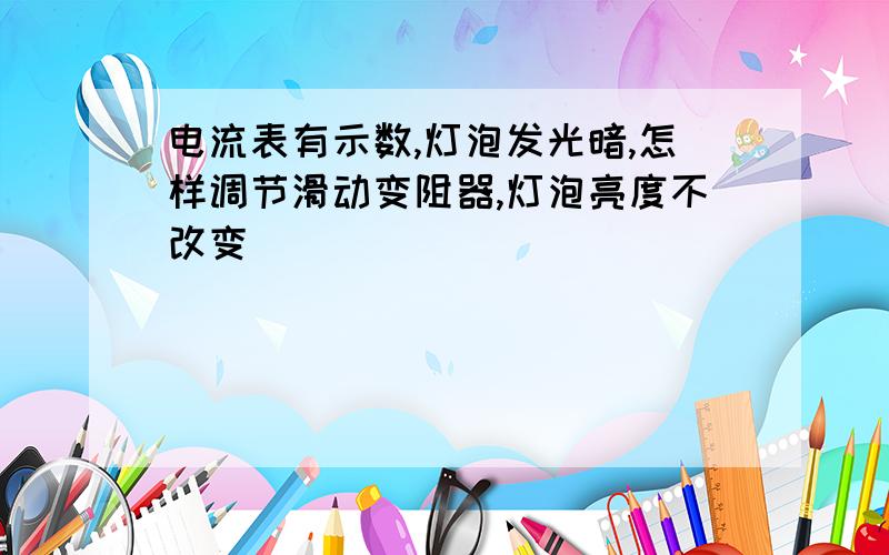 电流表有示数,灯泡发光暗,怎样调节滑动变阻器,灯泡亮度不改变