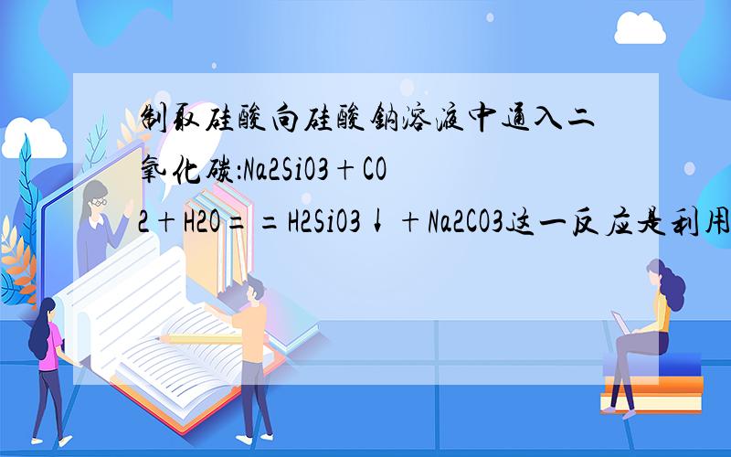 制取硅酸向硅酸钠溶液中通入二氧化碳：Na2SiO3+CO2+H2O==H2SiO3↓+Na2CO3这一反应是利用了什么原