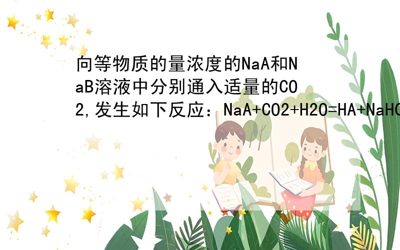 向等物质的量浓度的NaA和NaB溶液中分别通入适量的CO2,发生如下反应：NaA+CO2+H2O=HA+NaHCO3