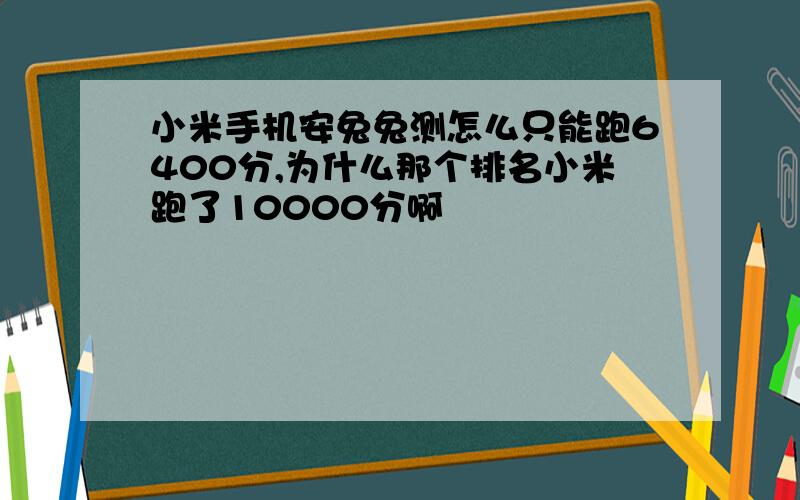 小米手机安兔兔测怎么只能跑6400分,为什么那个排名小米跑了10000分啊