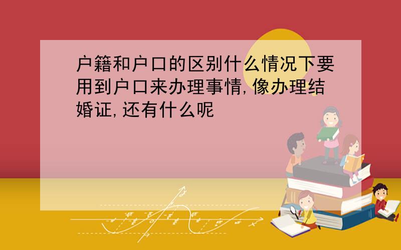 户籍和户口的区别什么情况下要用到户口来办理事情,像办理结婚证,还有什么呢