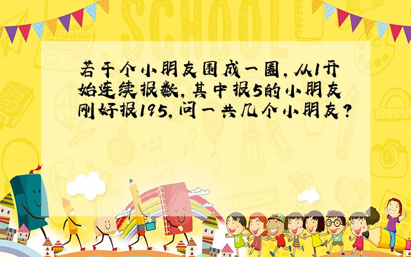 若干个小朋友围成一圈,从1开始连续报数,其中报5的小朋友刚好报195,问一共几个小朋友?