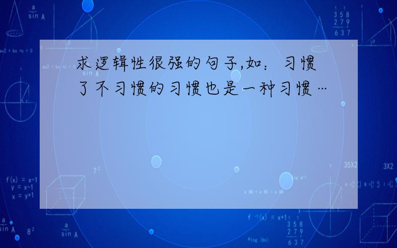 求逻辑性很强的句子,如：习惯了不习惯的习惯也是一种习惯…