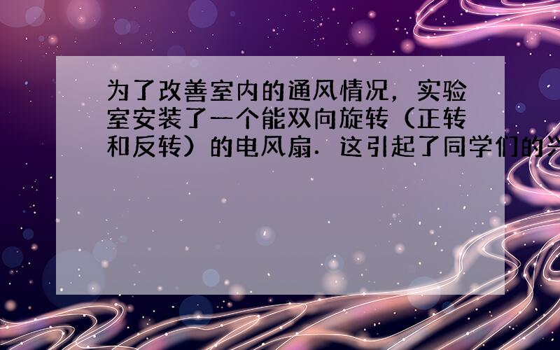 为了改善室内的通风情况，实验室安装了一个能双向旋转（正转和反转）的电风扇．这引起了同学们的兴趣，他们决定通过模拟实验来揭