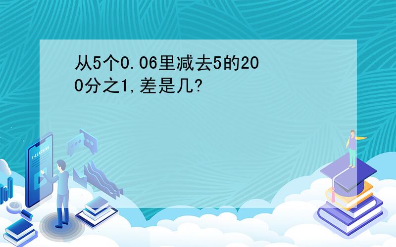 从5个0.06里减去5的200分之1,差是几?