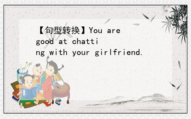 【句型转换】You are good at chatting with your girlfriend.