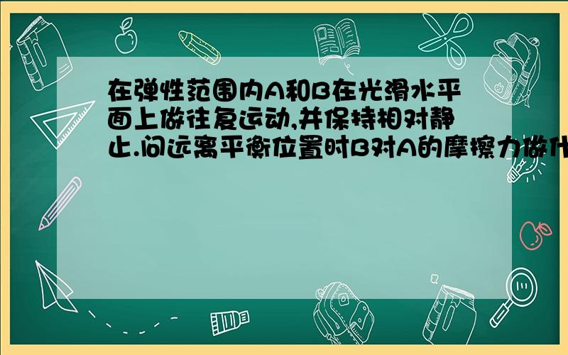 在弹性范围内A和B在光滑水平面上做往复运动,并保持相对静止.问远离平衡位置时B对A的摩擦力做什么功?靠近呢?