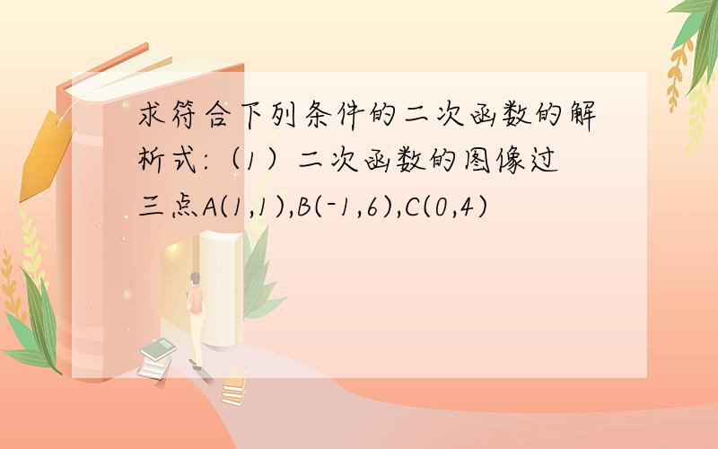 求符合下列条件的二次函数的解析式:（1）二次函数的图像过三点A(1,1),B(-1,6),C(0,4)