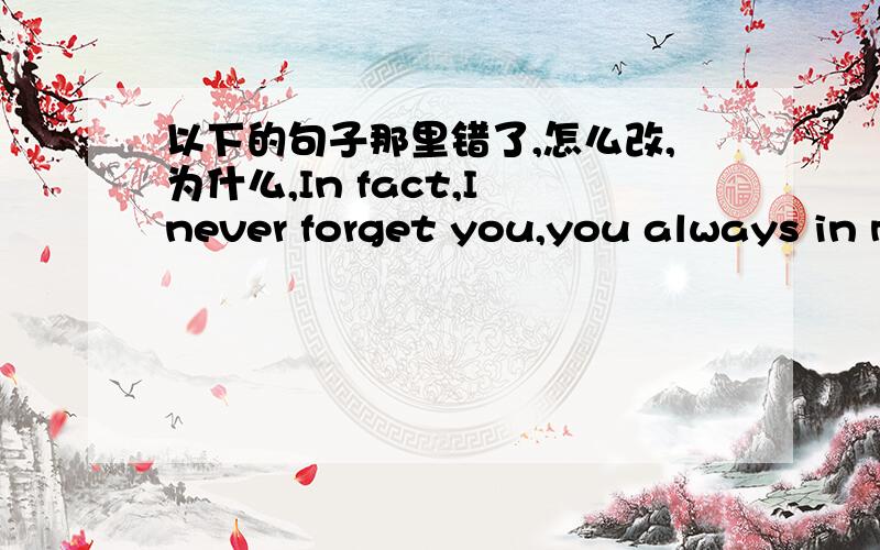 以下的句子那里错了,怎么改,为什么,In fact,I never forget you,you always in m