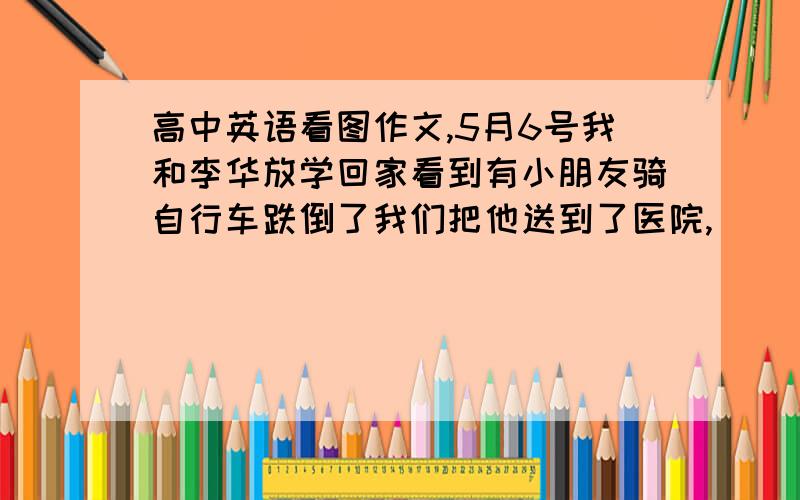 高中英语看图作文,5月6号我和李华放学回家看到有小朋友骑自行车跌倒了我们把他送到了医院,