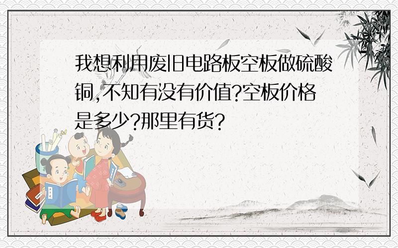 我想利用废旧电路板空板做硫酸铜,不知有没有价值?空板价格是多少?那里有货?