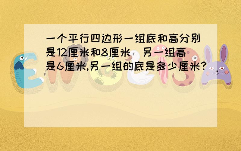 一个平行四边形一组底和高分别是12厘米和8厘米．另一组高是6厘米,另一组的底是多少厘米?