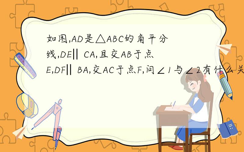 如图,AD是△ABC的角平分线,DE‖CA,且交AB于点E,DF‖BA,交AC于点F,问∠1与∠2有什么关系?试说明理由