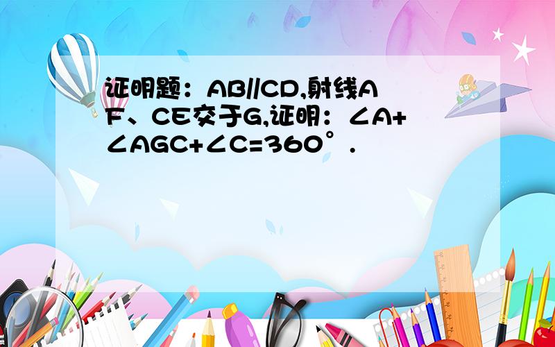 证明题：AB//CD,射线AF、CE交于G,证明：∠A+∠AGC+∠C=360°.