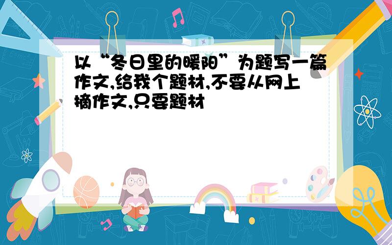 以“冬日里的暖阳”为题写一篇作文,给我个题材,不要从网上摘作文,只要题材