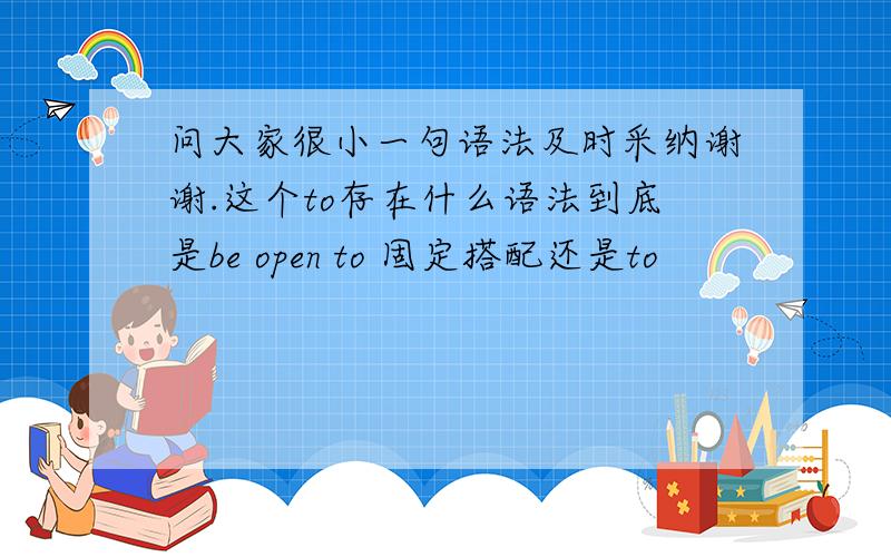 问大家很小一句语法及时采纳谢谢.这个to存在什么语法到底是be open to 固定搭配还是to