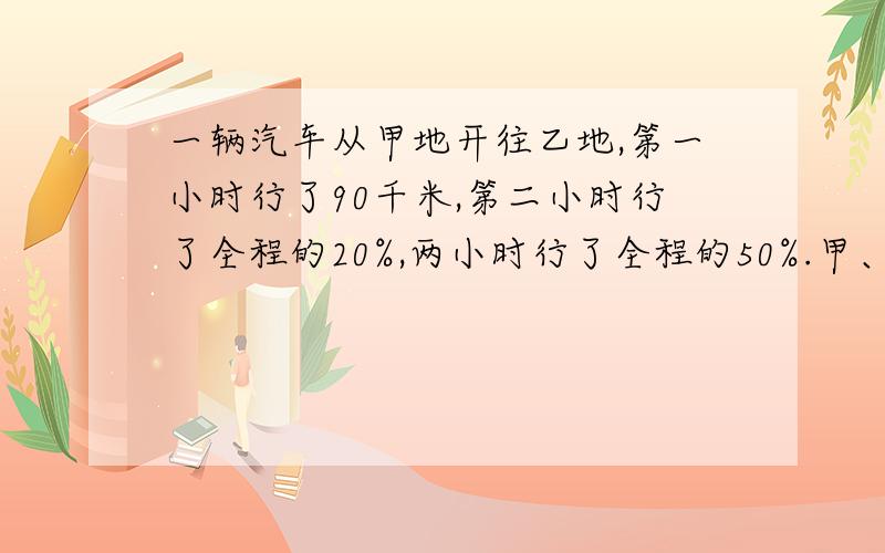 一辆汽车从甲地开往乙地,第一小时行了90千米,第二小时行了全程的20%,两小时行了全程的50%.甲、乙