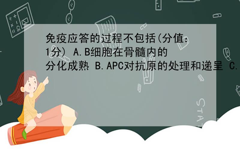 免疫应答的过程不包括(分值：1分) A.B细胞在骨髓内的分化成熟 B.APC对抗原的处理和递呈 C.T细胞对抗原