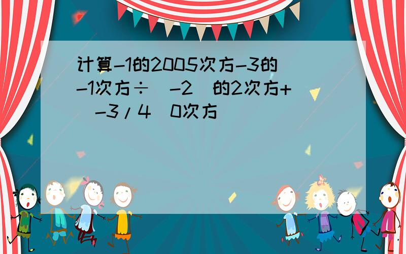 计算-1的2005次方-3的-1次方÷（-2）的2次方+（-3/4）0次方