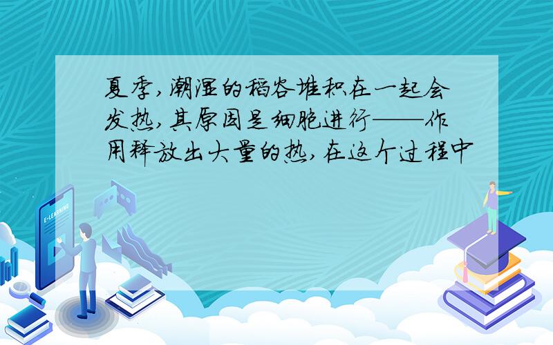 夏季,潮湿的稻谷堆积在一起会发热,其原因是细胞进行——作用释放出大量的热,在这个过程中