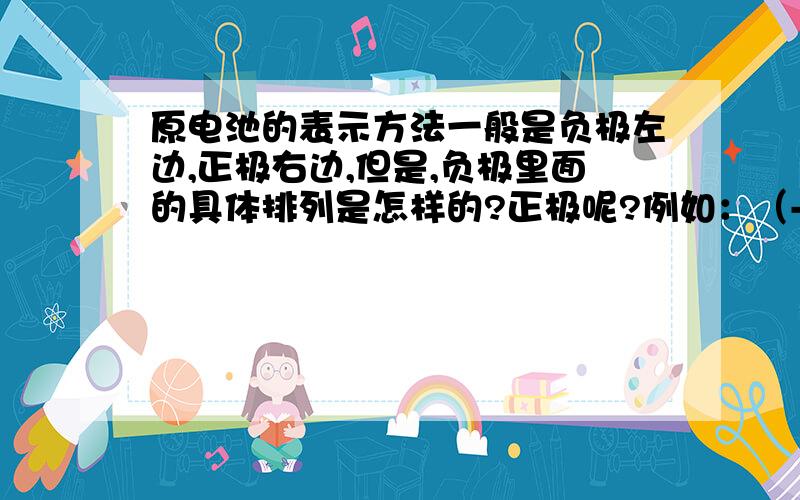 原电池的表示方法一般是负极左边,正极右边,但是,负极里面的具体排列是怎样的?正极呢?例如：（-）Zn(s)∣Zn2+ (