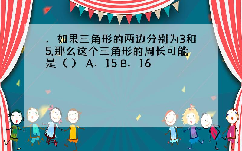 ．如果三角形的两边分别为3和5,那么这个三角形的周长可能是（ ） A．15 B．16