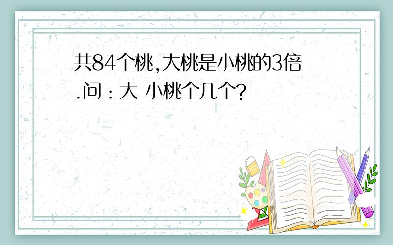 共84个桃,大桃是小桃的3倍.问：大 小桃个几个?