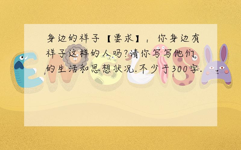 身边的祥子【要求】：你身边有祥子这样的人吗?请你写写他们的生活和思想状况.不少于300字.