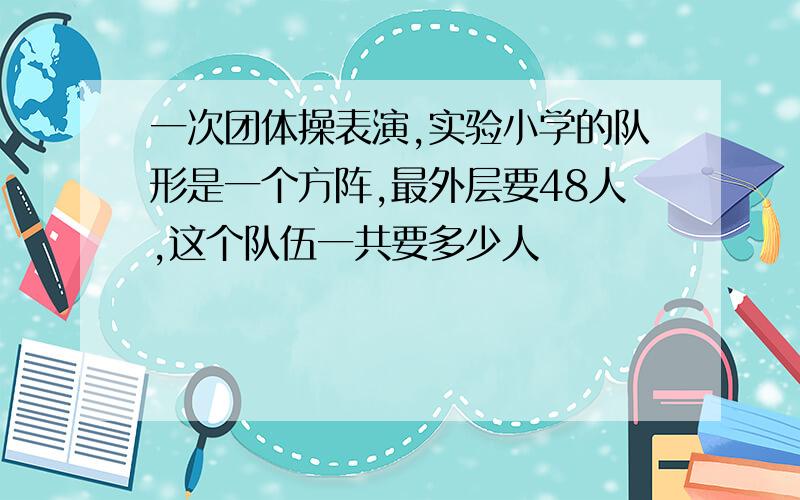 一次团体操表演,实验小学的队形是一个方阵,最外层要48人,这个队伍一共要多少人