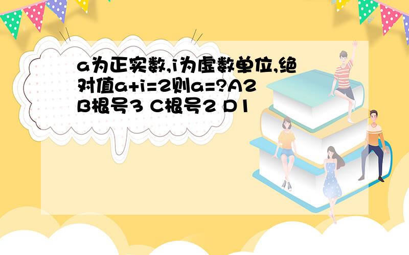 a为正实数,i为虚数单位,绝对值a+i=2则a=?A2 B根号3 C根号2 D1