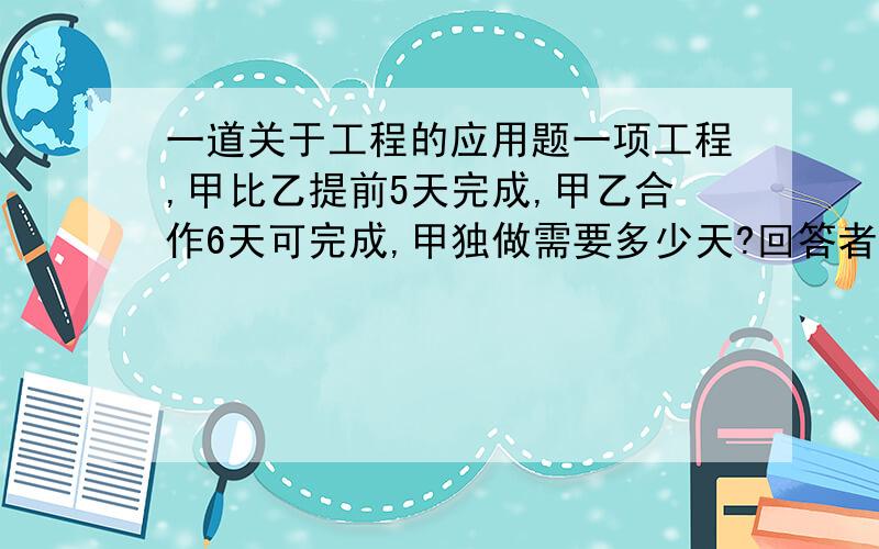 一道关于工程的应用题一项工程,甲比乙提前5天完成,甲乙合作6天可完成,甲独做需要多少天?回答者另奖悬赏分