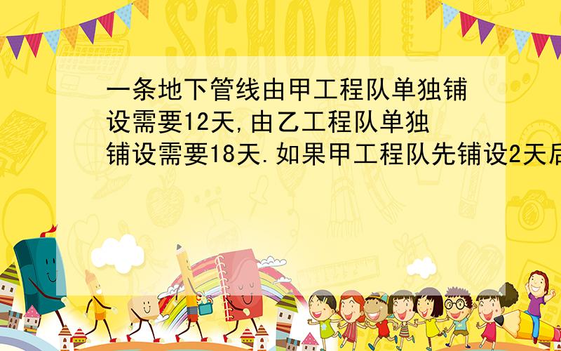 一条地下管线由甲工程队单独铺设需要12天,由乙工程队单独铺设需要18天.如果甲工程队先铺设2天后再由甲、乙工程队同铺,还