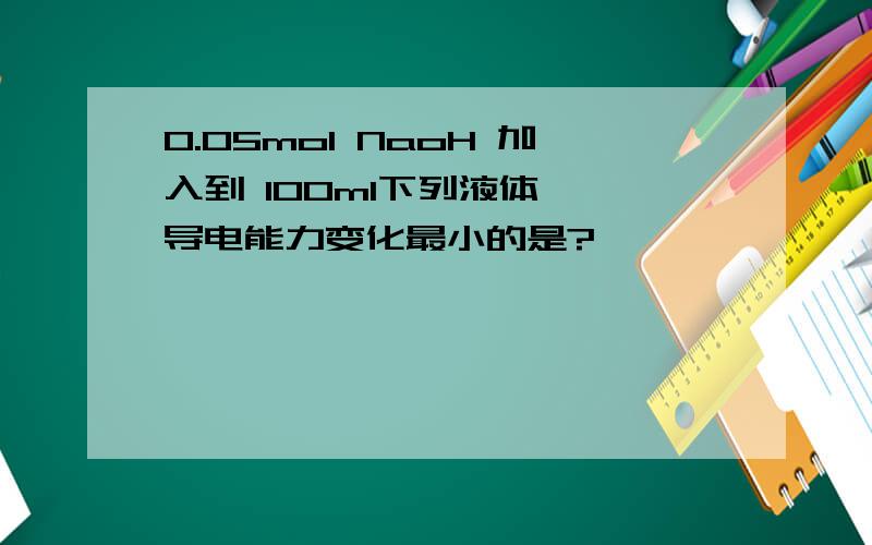 0.05mol NaoH 加入到 100ml下列液体 ,导电能力变化最小的是?