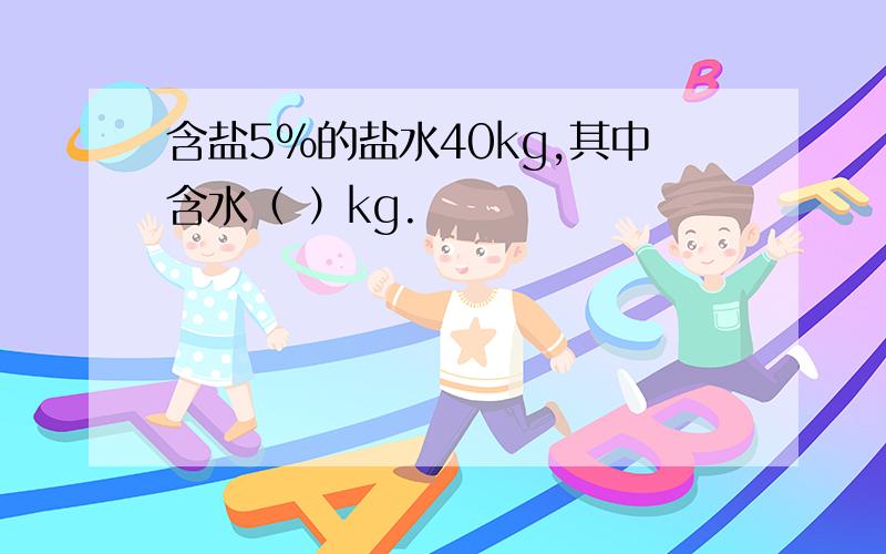 含盐5%的盐水40kg,其中含水（ ）kg.