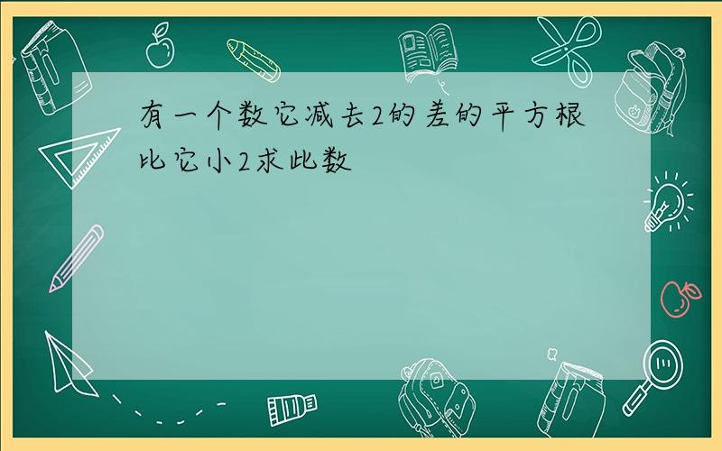 有一个数它减去2的差的平方根比它小2求此数