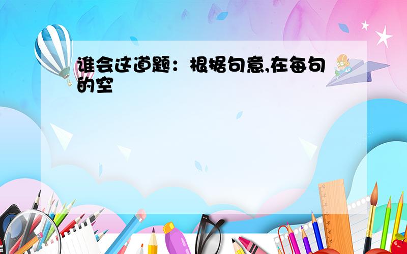 谁会这道题：根据句意,在每句的空