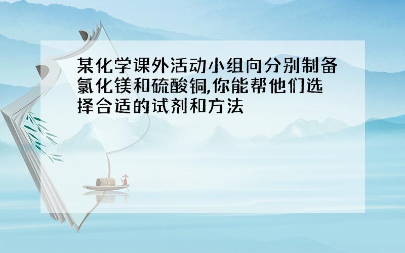 某化学课外活动小组向分别制备氯化镁和硫酸铜,你能帮他们选择合适的试剂和方法