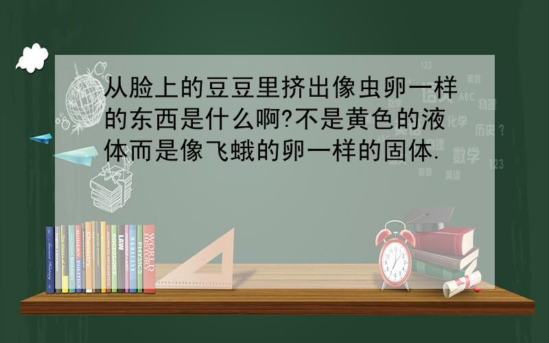 从脸上的豆豆里挤出像虫卵一样的东西是什么啊?不是黄色的液体而是像飞蛾的卵一样的固体.