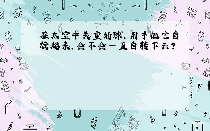 在太空中失重的球,用手把它自旋起来,会不会一直自转下去?