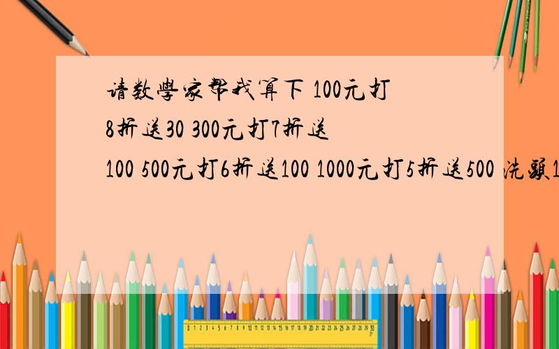 请数学家帮我算下 100元打8折送30 300元打7折送100 500元打6折送100 1000元打5折送500 洗头1