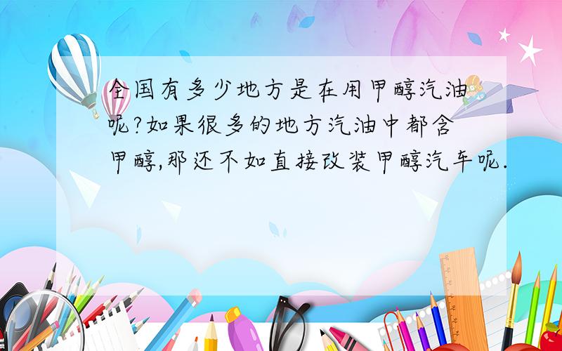 全国有多少地方是在用甲醇汽油呢?如果很多的地方汽油中都含甲醇,那还不如直接改装甲醇汽车呢.