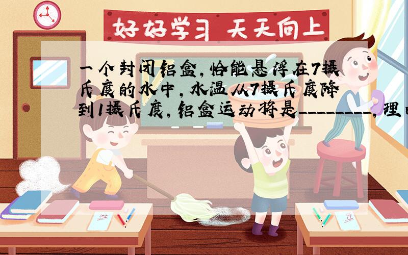 一个封闭铝盒,恰能悬浮在7摄氏度的水中,水温从7摄氏度降到1摄氏度,铝盒运动将是________,理由是