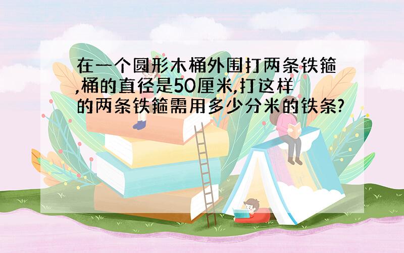 在一个圆形木桶外围打两条铁箍,桶的直径是50厘米,打这样的两条铁箍需用多少分米的铁条?